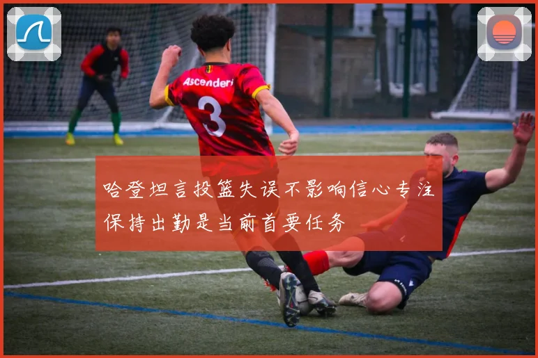 哈登坦言投篮失误不影响信心专注保持出勤是当前首要任务