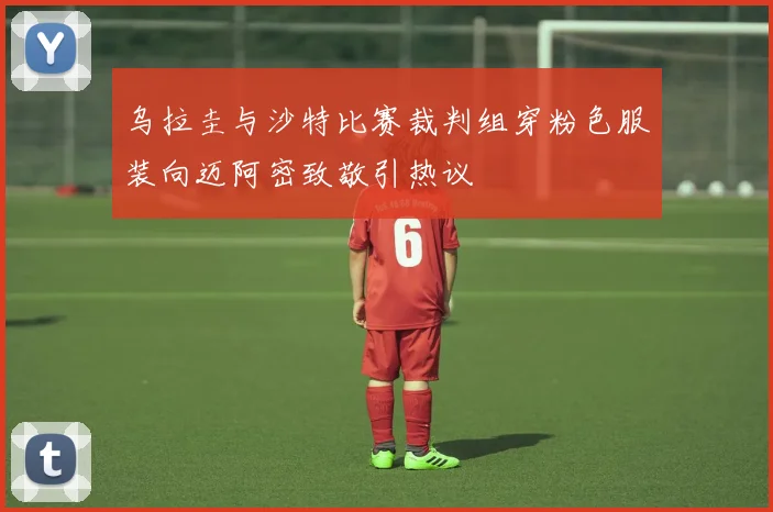 乌拉圭与沙特比赛裁判组穿粉色服装向迈阿密致敬引热议