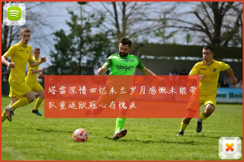塔雷深情回忆米兰岁月感慨未能带队重返欧冠心存愧疚