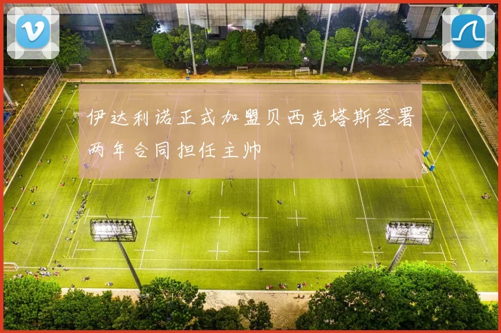 伊达利诺正式加盟贝西克塔斯签署两年合同担任主帅