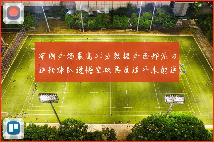 布朗全场最高33分数据全面却无力逆转球队遗憾空砍再度追平未能逆袭