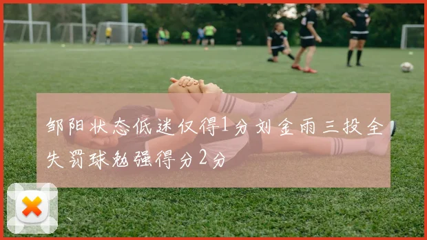 邹阳状态低迷仅得1分刘金雨三投全失罚球勉强得分2分