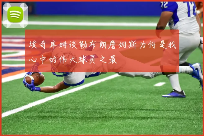 埃奇库姆谈勒布朗詹姆斯为何是我心中的伟大球员之最