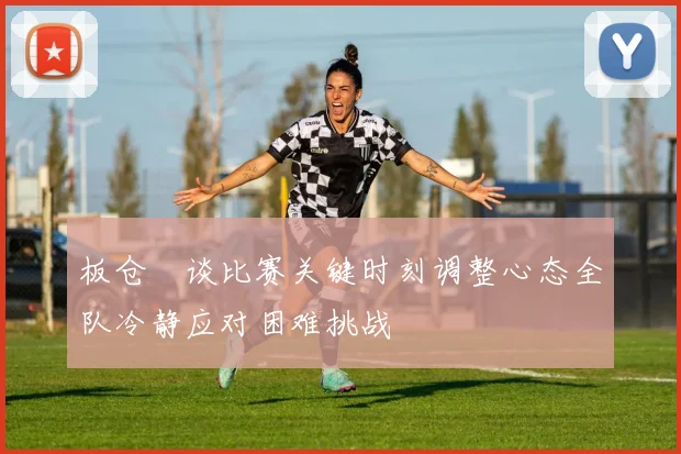 板仓滉谈比赛关键时刻调整心态全队冷静应对困难挑战