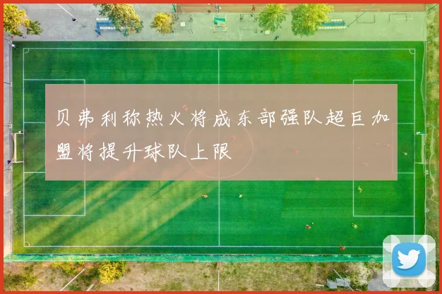 贝弗利称热火将成东部强队超巨加盟将提升球队上限