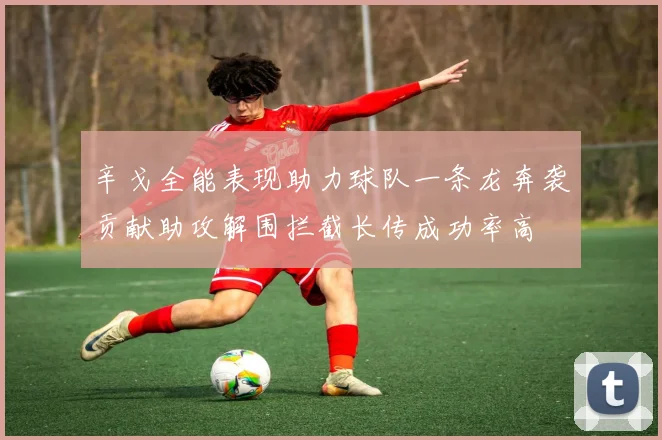 辛戈全能表现助力球队一条龙奔袭贡献助攻解围拦截长传成功率高