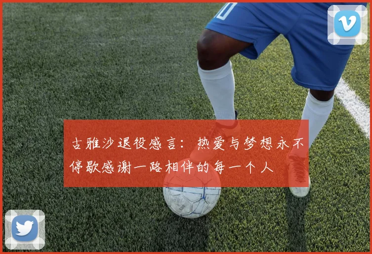 古雅沙退役感言：热爱与梦想永不停歇感谢一路相伴的每一个人