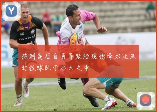 热刺高层自负导致险境德泽尔比及时救球队于水火之中