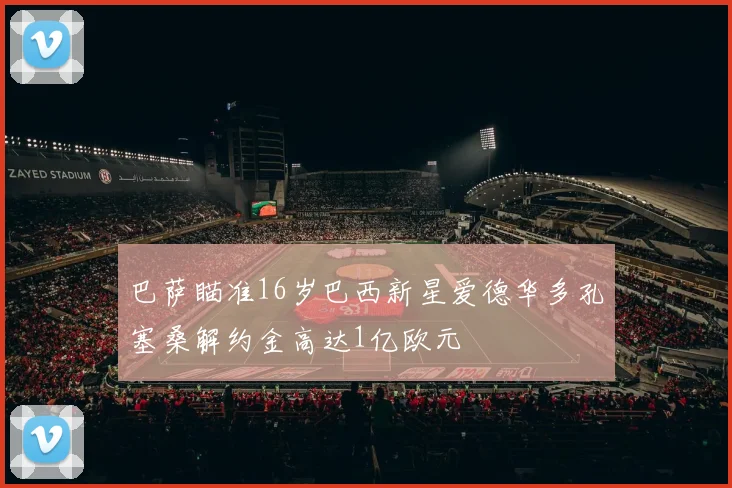 巴萨瞄准16岁巴西新星爱德华多孔塞桑解约金高达1亿欧元