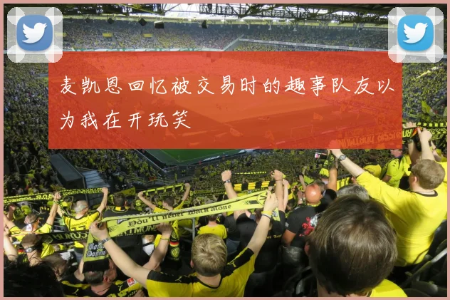 麦凯恩回忆被交易时的趣事队友以为我在开玩笑