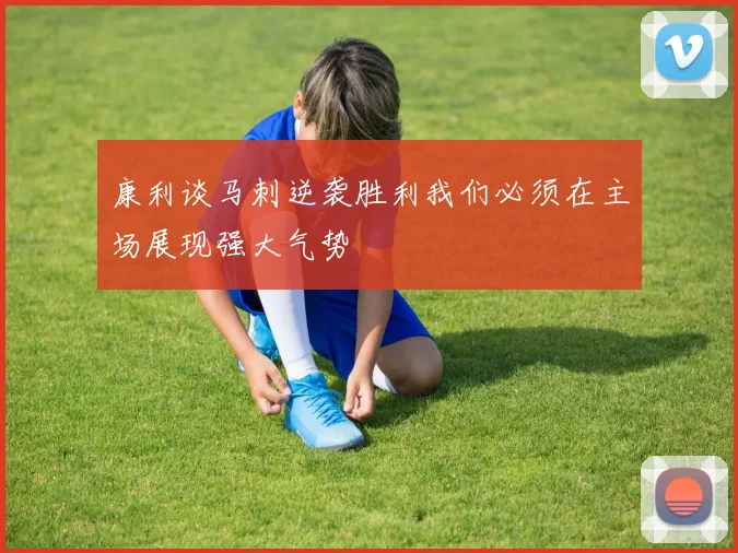 康利谈马刺逆袭胜利我们必须在主场展现强大气势