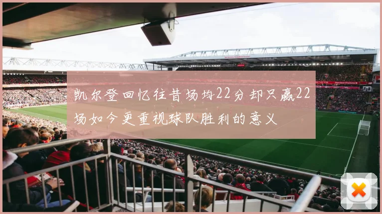 凯尔登回忆往昔场均22分却只赢22场如今更重视球队胜利的意义