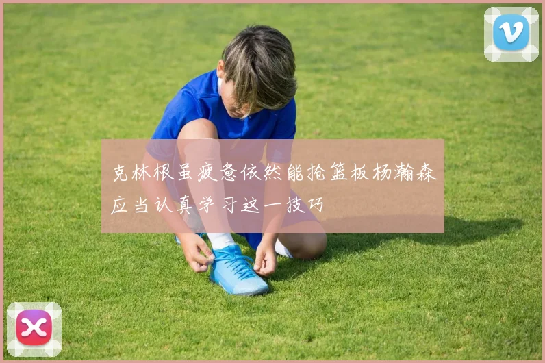 克林根虽疲惫依然能抢篮板杨瀚森应当认真学习这一技巧