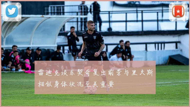 雷迪克谈东契奇复出前景与里夫斯相似身体状况至关重要