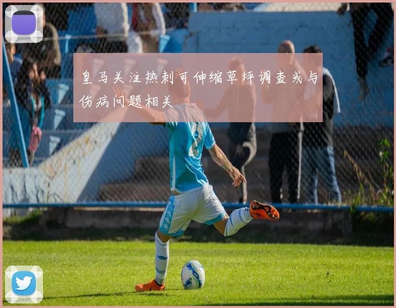 皇马关注热刺可伸缩草坪调查或与伤病问题相关