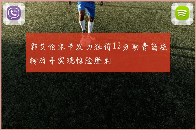 郭艾伦末节发力独得12分助青岛逆转对手实现惊险胜利