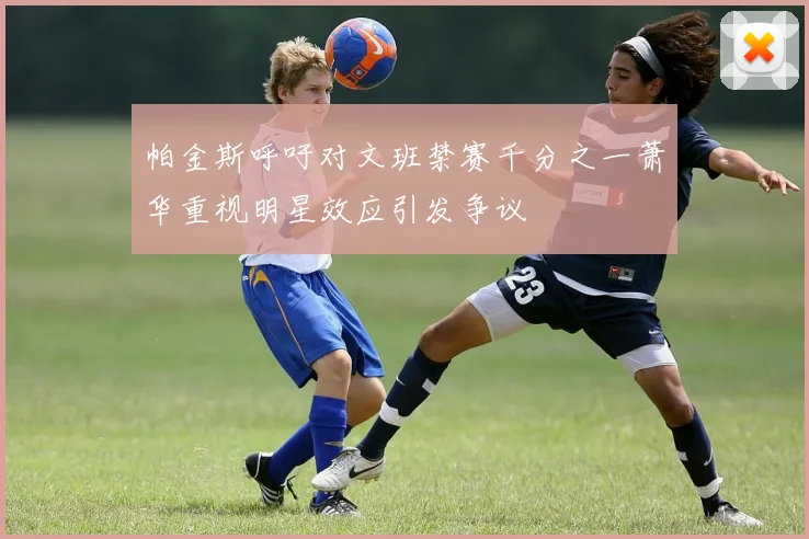 帕金斯呼吁对文班禁赛千分之一萧华重视明星效应引发争议