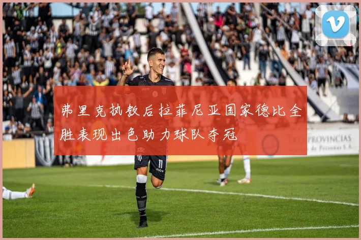 弗里克执教后拉菲尼亚国家德比全胜表现出色助力球队夺冠