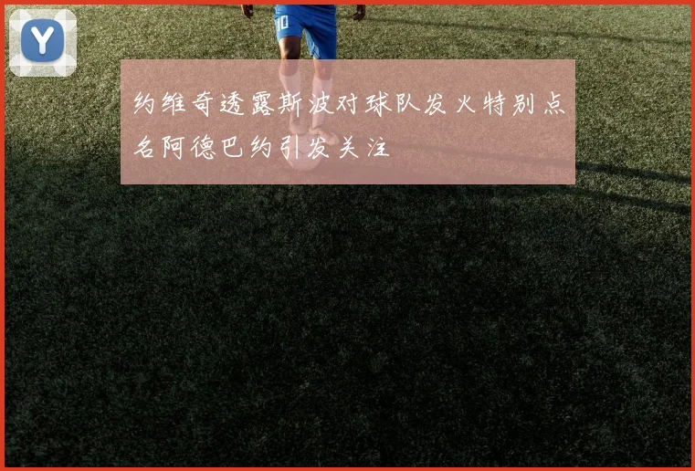 约维奇透露斯波对球队发火特别点名阿德巴约引发关注