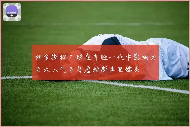 帕金斯称三球在年轻一代中影响力巨大人气可与詹姆斯库里媲美