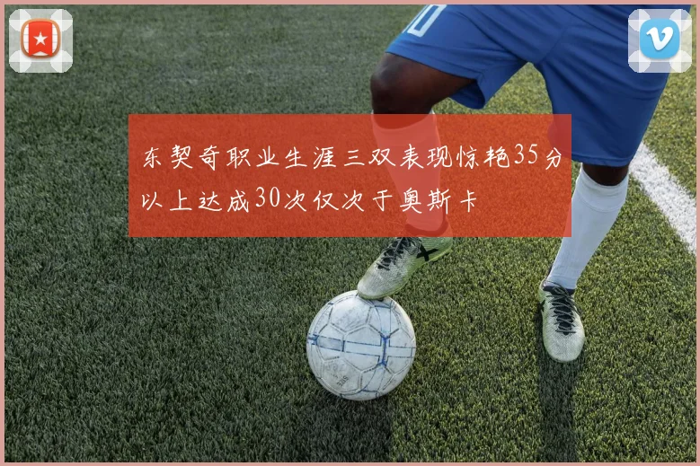 东契奇职业生涯三双表现惊艳35分以上达成30次仅次于奥斯卡
