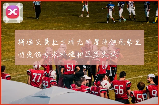 斯通交易杜兰特无可厚非但范弗里特受伤后未补强控卫显失误
