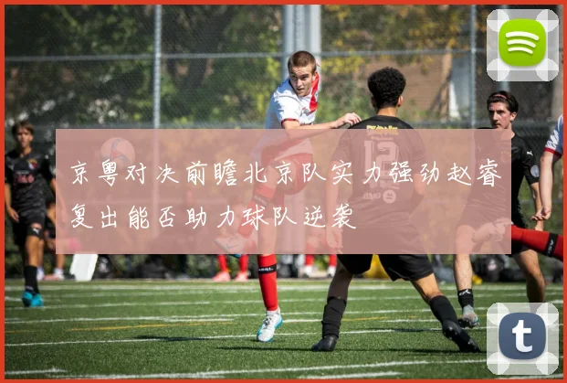 京粤对决前瞻北京队实力强劲赵睿复出能否助力球队逆袭