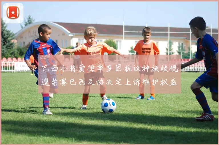 巴西小将爱德华多因抗议种族歧视遭禁赛巴西足协决定上诉维护权益