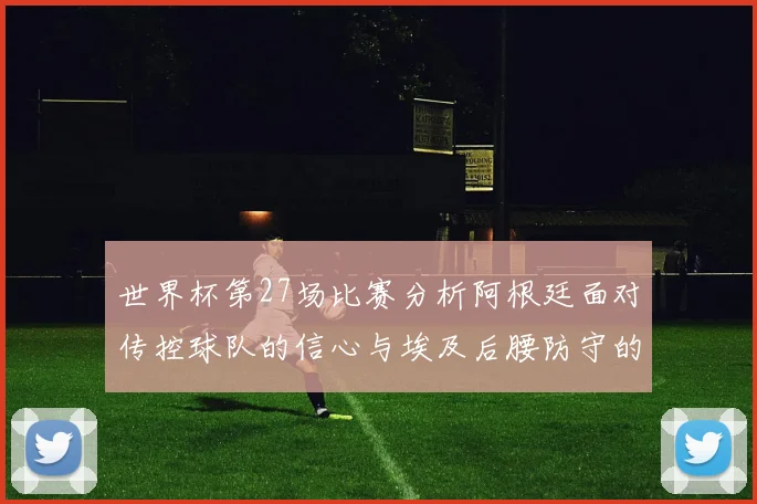 世界杯第27场比赛分析阿根廷面对传控球队的信心与埃及后腰防守的隐患
