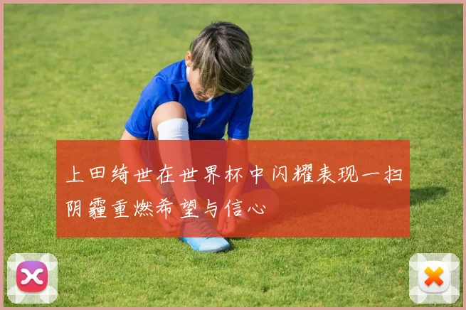上田绮世在世界杯中闪耀表现一扫阴霾重燃希望与信心