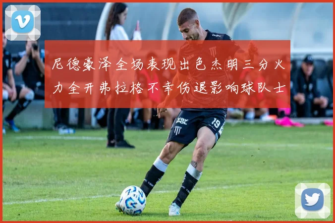 尼德豪泽全场表现出色杰明三分火力全开弗拉格不幸伤退影响球队士气