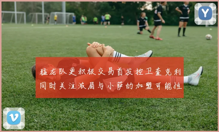 猛龙队更积极交易首发控卫奎克利同时关注浓眉与小萨的加盟可能性