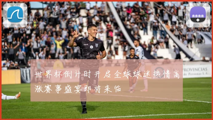 世界杯倒计时开启全球球迷热情高涨赛事盛宴即将来临