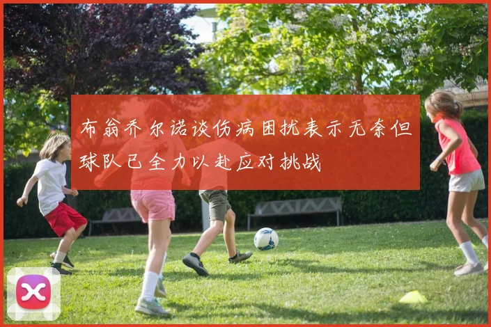 布翁乔尔诺谈伤病困扰表示无奈但球队已全力以赴应对挑战